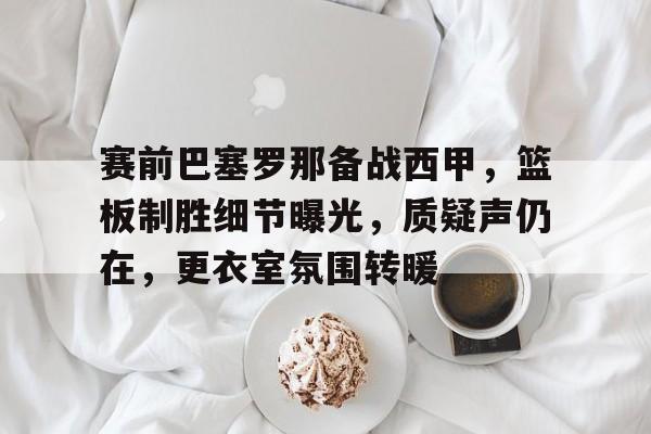 app下载-赛前巴塞罗那备战西甲，篮板制胜细节曝光，质疑声仍在，更衣室氛围转暖(巴塞罗那最大比分失利)