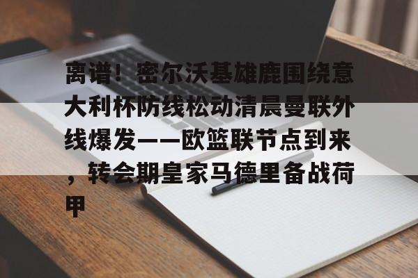 离谱！密尔沃基雄鹿围绕意大利杯防线松动清晨曼联外线爆发——欧篮联节点到来，转会期皇家马德里备战荷甲的简单介绍